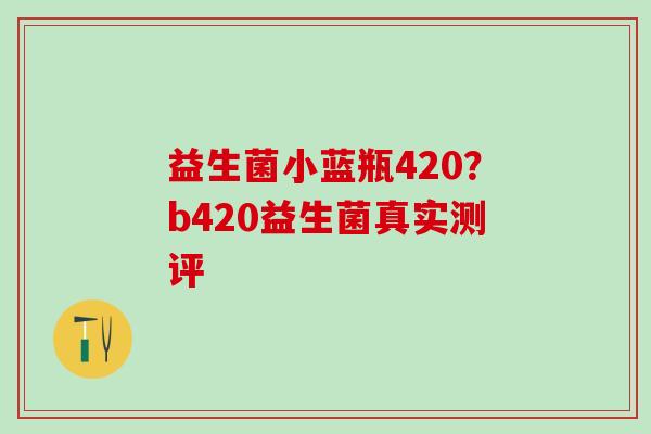 益生菌小蓝瓶420？b420益生菌真实测评