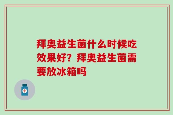 拜奥益生菌什么时候吃效果好？拜奥益生菌需要放冰箱吗