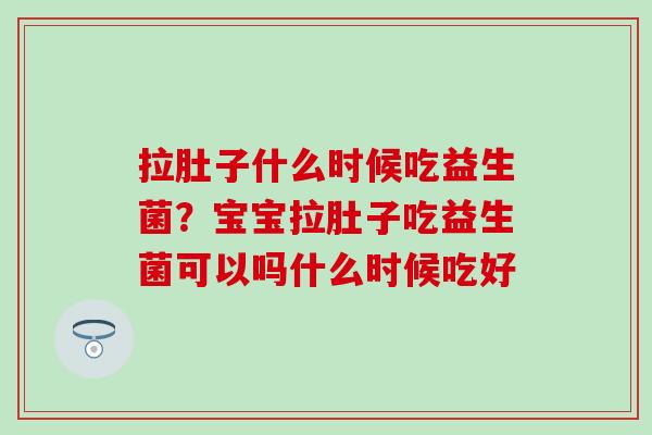 拉肚子什么时候吃益生菌？宝宝拉肚子吃益生菌可以吗什么时候吃好