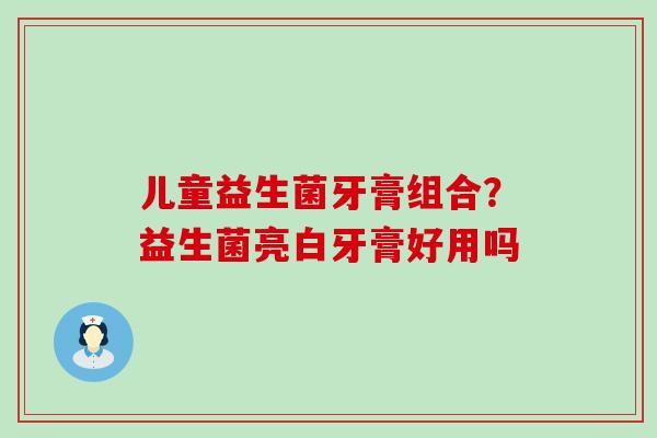儿童益生菌牙膏组合？益生菌亮白牙膏好用吗