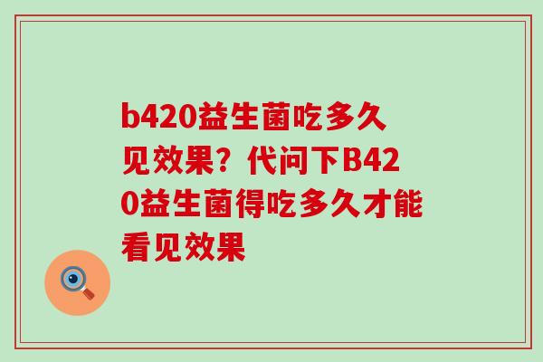 b420益生菌吃多久见效果？代问下B420益生菌得吃多久才能看见效果
