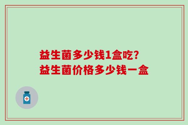 益生菌多少钱1盒吃？益生菌价格多少钱一盒