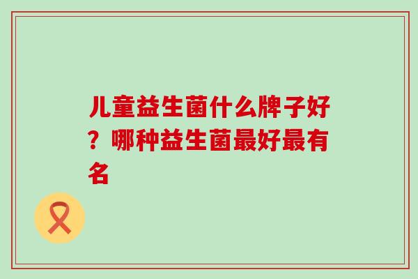 儿童益生菌什么牌子好？哪种益生菌最好最有名
