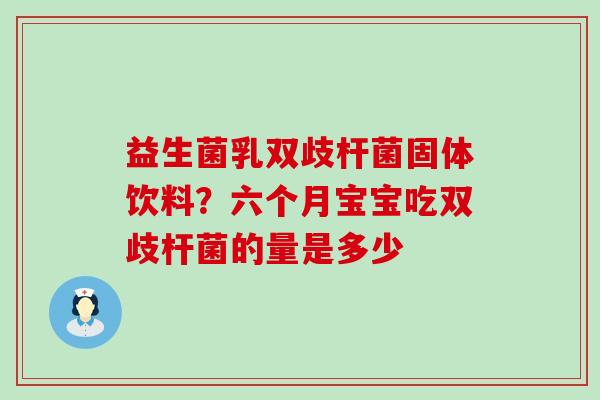 益生菌乳双歧杆菌固体饮料？六个月宝宝吃双歧杆菌的量是多少