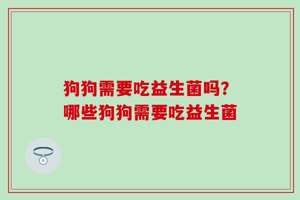 狗狗需要吃益生菌吗？哪些狗狗需要吃益生菌
