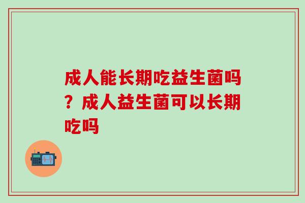 成人能长期吃益生菌吗？成人益生菌可以长期吃吗