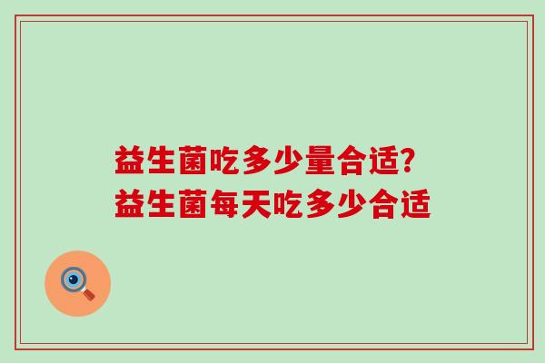 益生菌吃多少量合适？益生菌每天吃多少合适