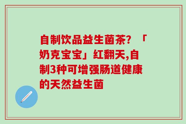 自制饮品益生菌茶？「奶克宝宝」红翻天,自制3种可增强肠道健康的天然益生菌