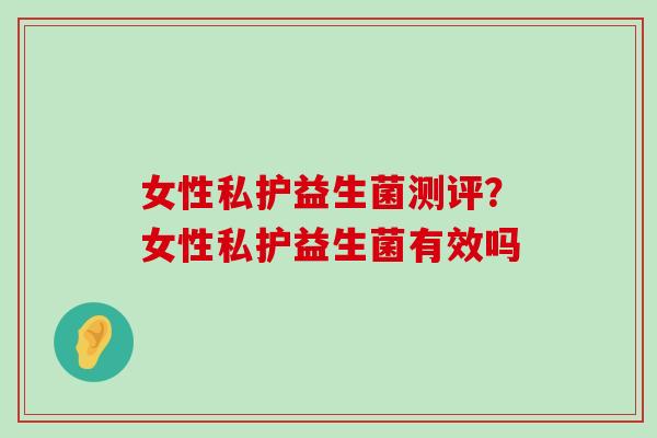 女性私护益生菌测评?女性私护益生菌有效吗 女性私护益生菌测评?女性私护益生菌有效吗