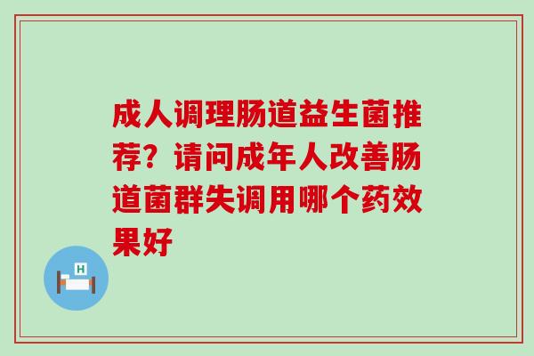 成人调理肠道益生菌推荐？请问成年人改善肠道菌群失调用哪个药效果好