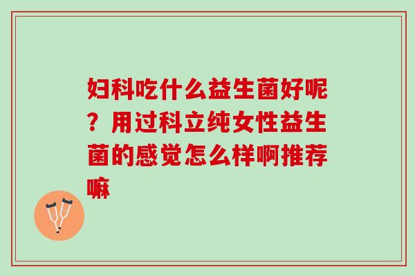 妇科吃什么益生菌好呢？用过科立纯女性益生菌的感觉怎么样啊推荐嘛