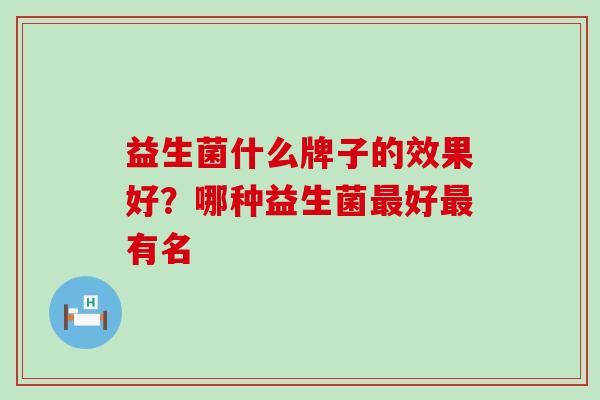 益生菌什么牌子的效果好?哪种益生菌好有名 益生菌什么牌子的效果好?哪种益生菌好有名