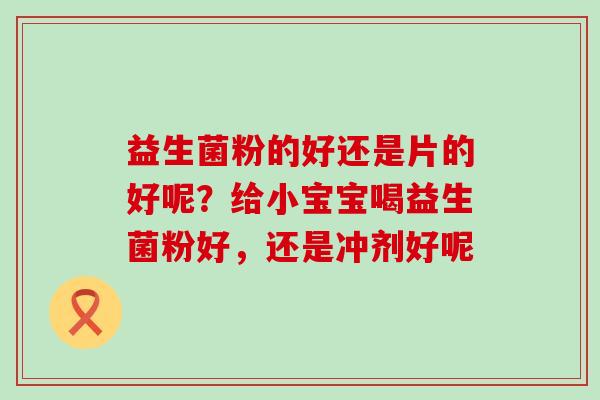 益生菌粉的好还是片的好呢？给小宝宝喝益生菌粉好，还是冲剂好呢