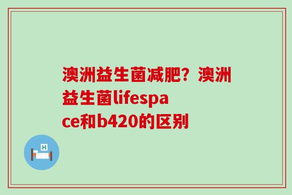 澳洲益生菌减肥？澳洲益生菌lifespace和b420的区别