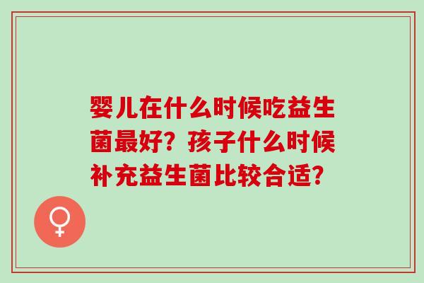 婴儿在什么时候吃益生菌最好？孩子什么时候补充益生菌比较合适？