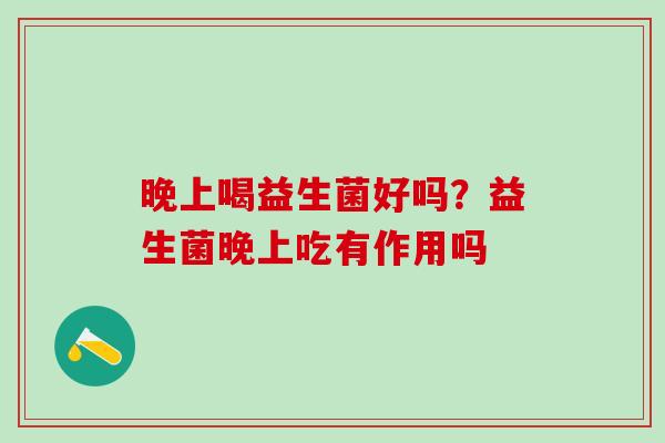 晚上喝益生菌好吗?益生菌晚上吃有作用吗 晚上喝益生菌好吗?益生菌晚上吃有作用吗