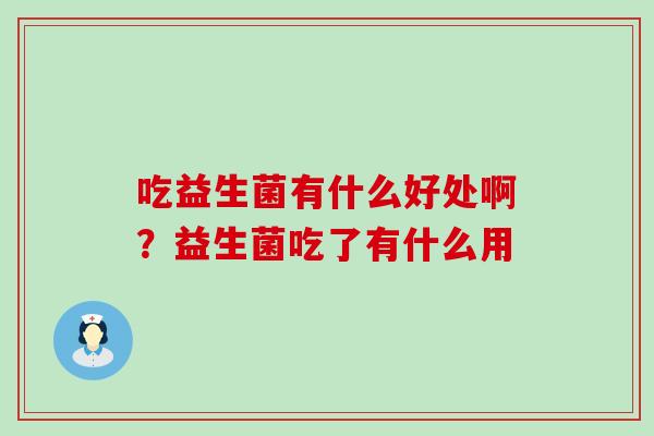 吃益生菌有什么好处啊？益生菌吃了有什么用