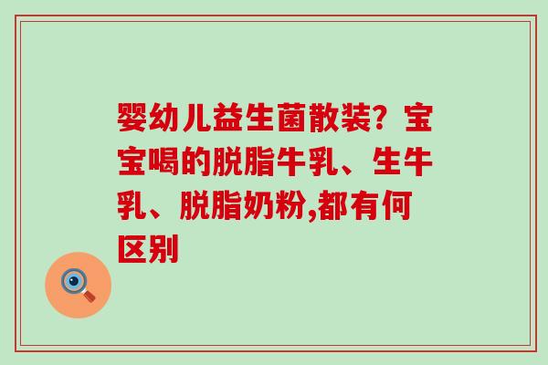 婴幼儿益生菌散装？宝宝喝的脱脂牛乳、生牛乳、脱脂奶粉,都有何区别