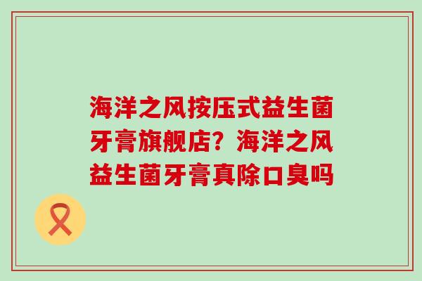 海洋之风按压式益生菌牙膏旗舰店？海洋之风益生菌牙膏真除口臭吗