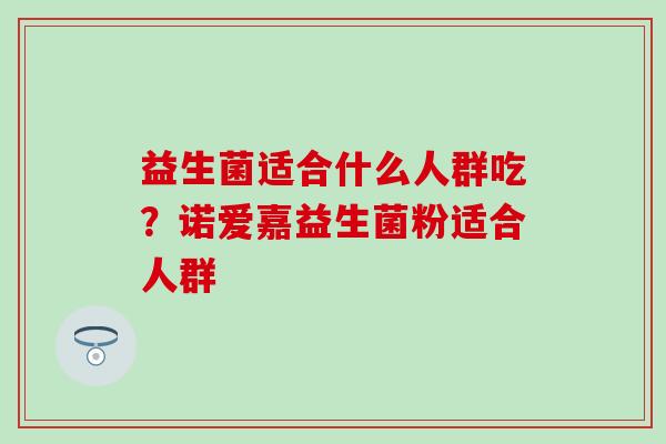 益生菌适合什么人群吃？诺爱嘉益生菌粉适合人群