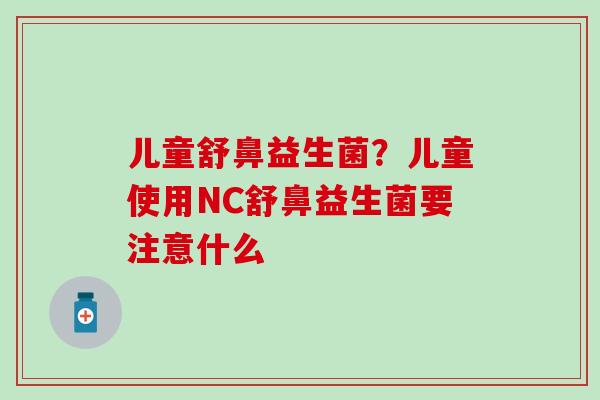 儿童舒鼻益生菌？儿童使用NC舒鼻益生菌要注意什么