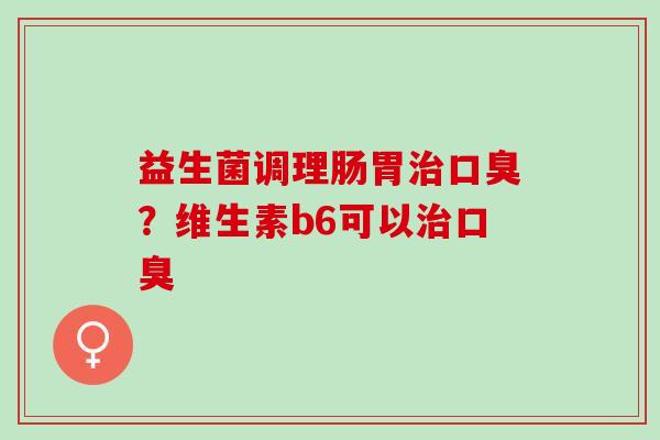 益生菌调理肠胃治口臭？维生素b6可以治口臭