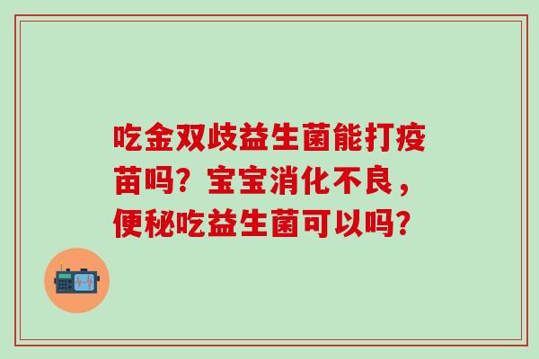 吃金双歧益生菌能打疫苗吗？宝宝消化不良，便秘吃益生菌可以吗？
