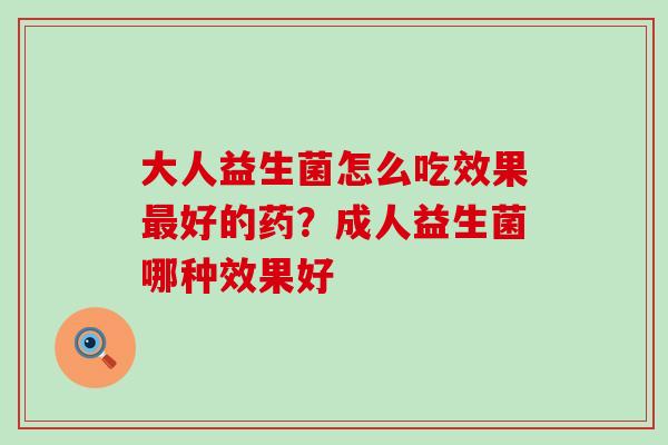 大人益生菌怎么吃效果最好的药？成人益生菌哪种效果好