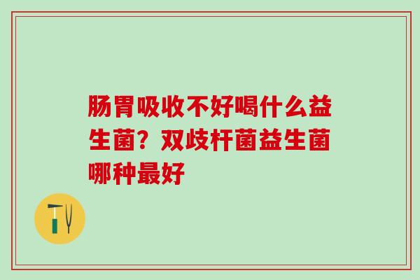 肠胃吸收不好喝什么益生菌？双歧杆菌益生菌哪种最好