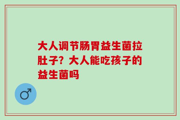 大人调节肠胃益生菌拉肚子？大人能吃孩子的益生菌吗