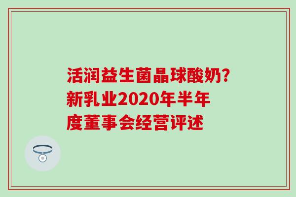 活润益生菌晶球酸奶?新乳业2020年半年度董事会经营评述 活润益生菌晶球酸奶?新乳业2020年半年度董事会经营评述