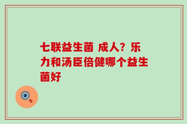 七联益生菌 成人？乐力和汤臣倍健哪个益生菌好
