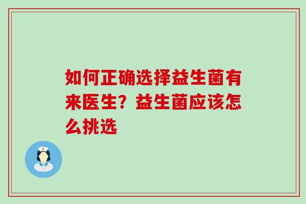如何正确选择益生菌有来医生?益生菌应该怎么挑选 如何正确选择益生菌有来医生?益生菌应该怎么挑选