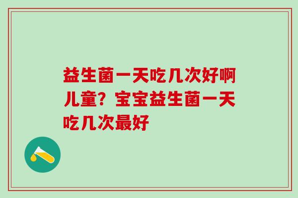 益生菌一天吃几次好啊儿童?宝宝益生菌一天吃几次好 益生菌一天吃几次好啊儿童?宝宝益生菌一天吃几次好