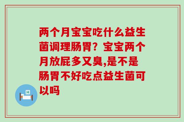 两个月宝宝吃什么益生菌调理肠胃?宝宝两个月放屁多又臭,是不是肠胃不好吃点益生菌可以吗 两个月宝宝吃什么益生菌调理肠胃?宝宝两个月放屁多又臭,是不是肠胃不好吃点益生菌可以吗
