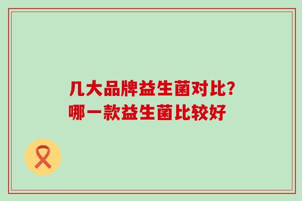 几大品牌益生菌对比？哪一款益生菌比较好