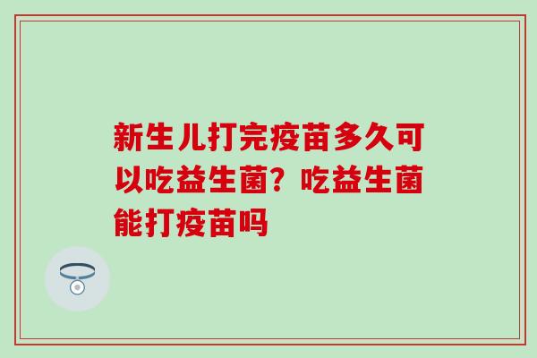 新生儿打完疫苗多久可以吃益生菌？吃益生菌能打疫苗吗