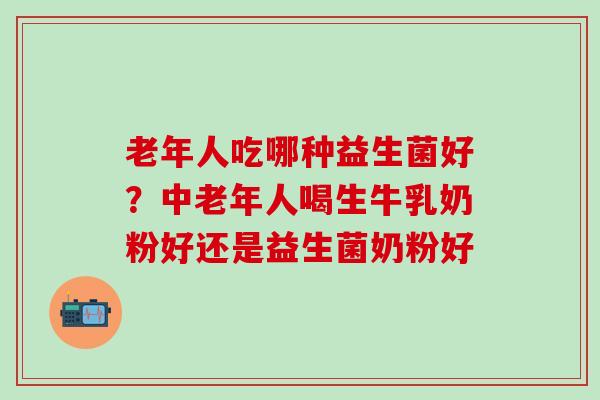 老年人吃哪种益生菌好？中老年人喝生牛乳奶粉好还是益生菌奶粉好