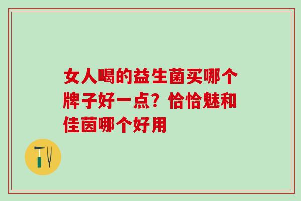 女人喝的益生菌买哪个牌子好一点？恰恰魅和佳茵哪个好用