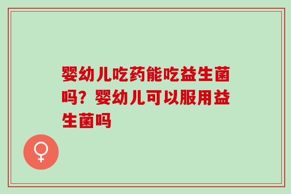 婴幼儿吃药能吃益生菌吗？婴幼儿可以服用益生菌吗