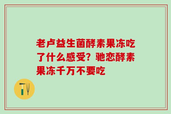 老卢益生菌酵素果冻吃了什么感受？驰恋酵素果冻千万不要吃