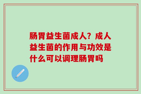 肠胃益生菌成人？成人益生菌的作用与功效是什么可以调理肠胃吗