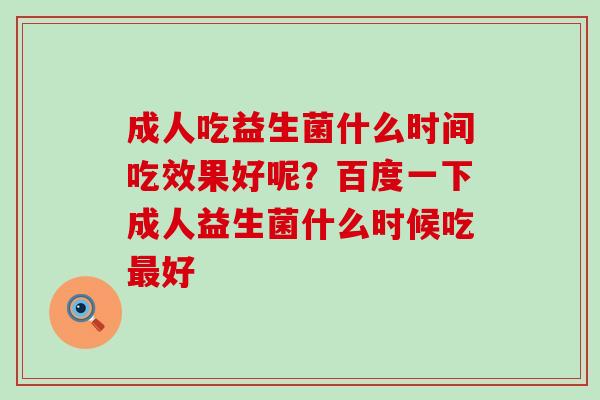 成人吃益生菌什么时间吃效果好呢？百度一下成人益生菌什么时候吃最好