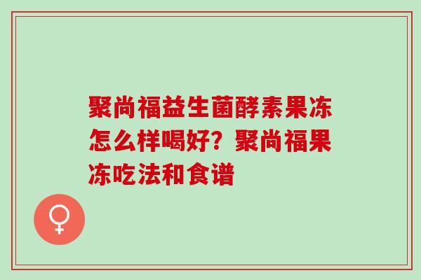 聚尚福益生菌酵素果冻怎么样喝好?聚尚福果冻吃法和食谱 聚尚福益生菌酵素果冻怎么样喝好?聚尚福果冻吃法和食谱