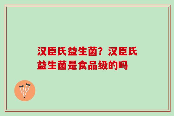 汉臣氏益生菌？汉臣氏益生菌是食品级的吗