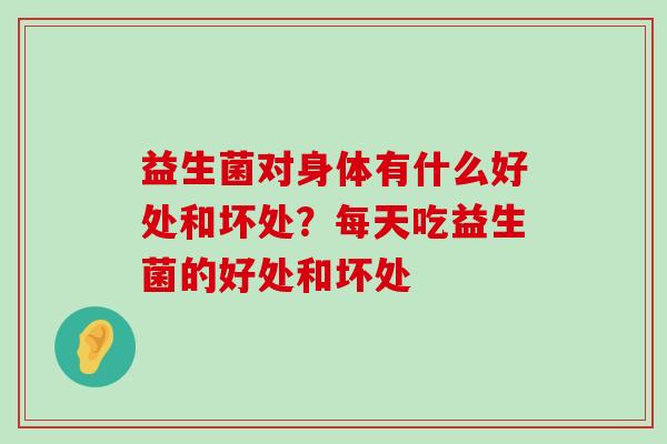 益生菌对身体有什么好处和坏处？每天吃益生菌的好处和坏处