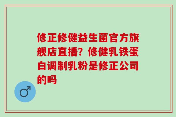 修正修健益生菌官方旗舰店直播?修健乳铁蛋白调制乳粉是修正公司的吗 修正修健益生菌官方旗舰店直播?修健乳铁蛋白调制乳粉是修正公司的吗