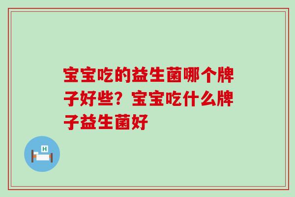 宝宝吃的益生菌哪个牌子好些？宝宝吃什么牌子益生菌好