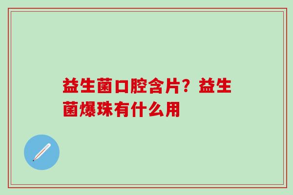 益生菌口腔含片？益生菌爆珠有什么用