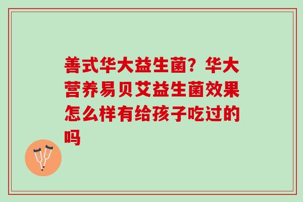 善式华大益生菌？华大营养易贝艾益生菌效果怎么样有给孩子吃过的吗
